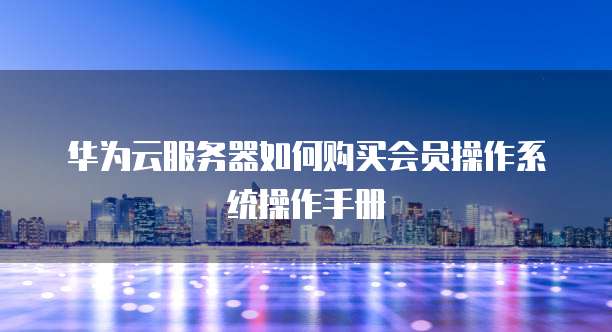 华为云服务器如何购买会员操作系统操作手册