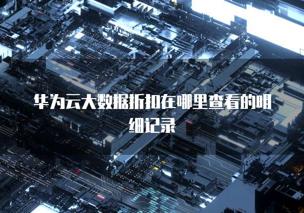 华为云大数据折扣在哪里查看的明细记录