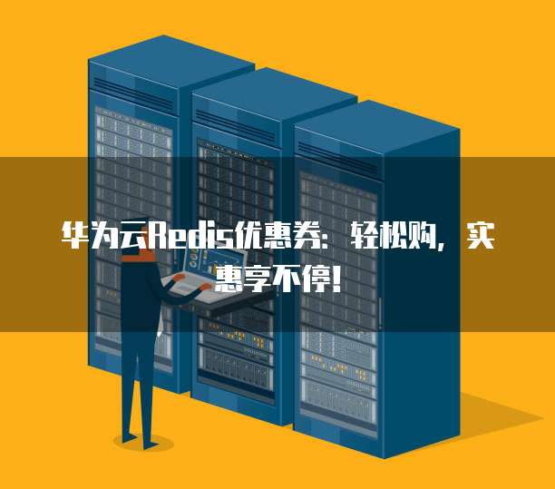 华为云Redis优惠券:轻松购,实惠享不停!