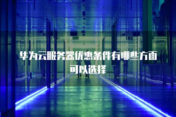 华为云服务器优惠条件有哪些方面可以选择