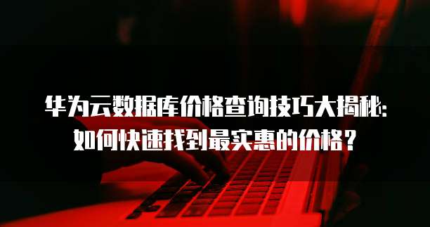 华为云数据库价格查询技巧大揭秘:如何快速找到最实惠的价格?