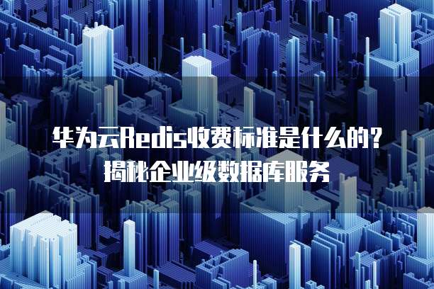 华为云Redis收费标准是什么的?揭秘企业级数据库服务