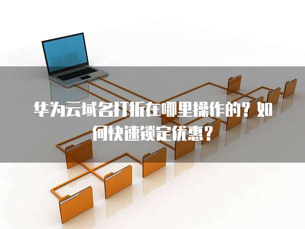华为云域名打折在哪里操作的?如何快速锁定优惠?