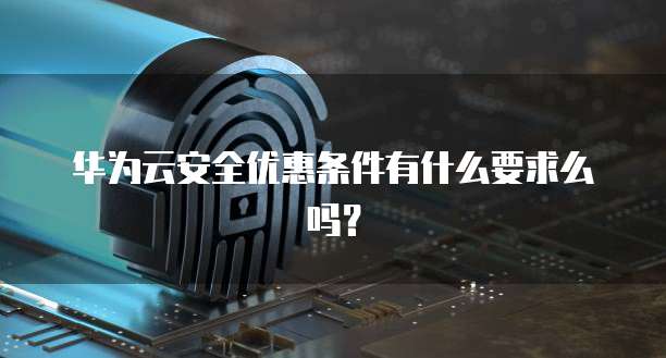 华为云安全优惠条件有什么要求么吗？