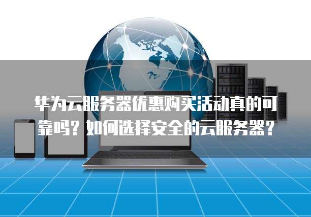 华为云服务器优惠购买活动真的可靠吗?如何选择安全的云服务器?