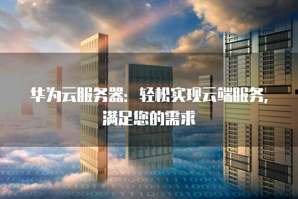 华为云服务器:轻松实现云端服务,满足您的需求