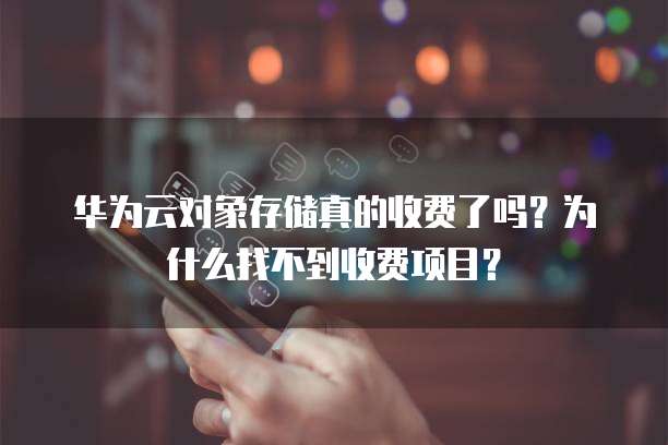 华为云对象存储真的收费了吗?为什么找不到收费项目?