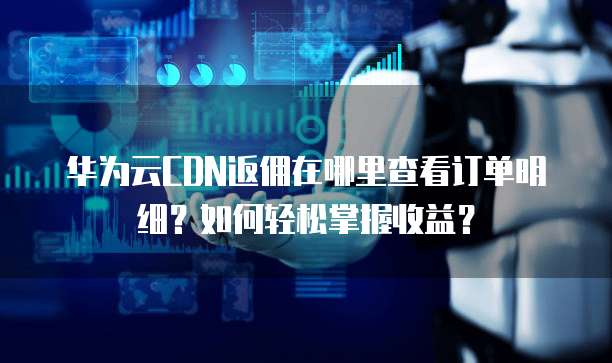 华为云CDN返佣在哪里查看订单明细?如何轻松掌握收益?
