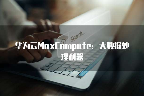 华为云MaxCompute:大数据处理利器