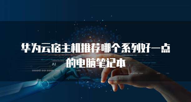 华为云宿主机推荐哪个系列好一点的电脑笔记本
