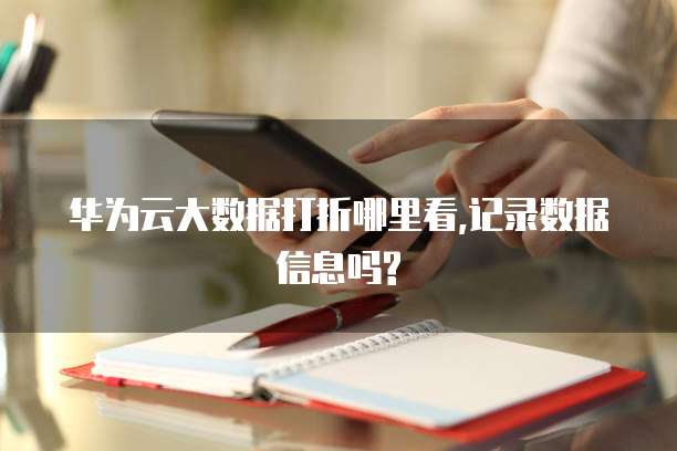 华为云大数据打折哪里看,记录数据信息吗?