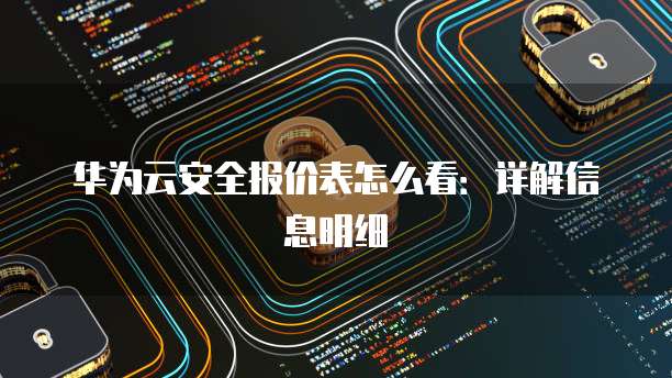 华为云安全报价表怎么看:详解信息明细