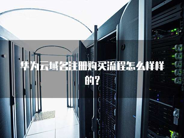 华为云域名注册购买流程怎么样样的?
