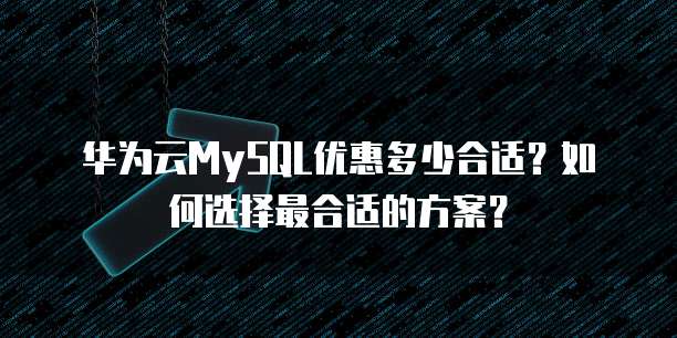 华为云MySQL优惠多少合适?如何选择最合适的方案?
