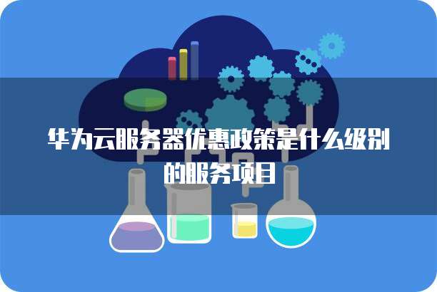 华为云服务器优惠政策是什么级别的服务项目