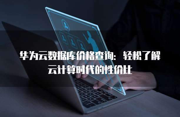 华为云数据库价格查询:轻松了解云计算时代的性价比