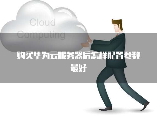 购买华为云服务器后怎样配置参数最好