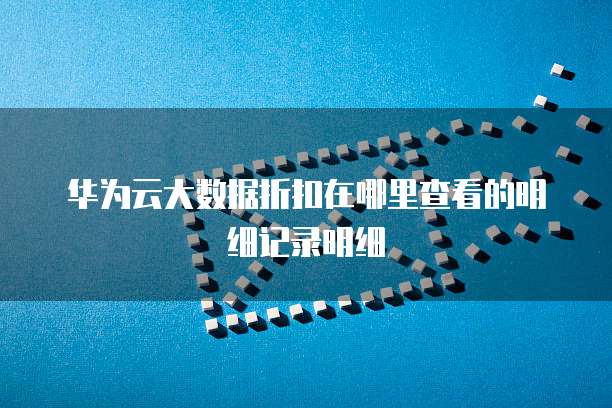 华为云大数据折扣在哪里查看的明细记录明细