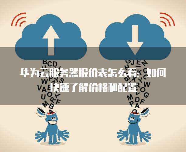 华为云服务器报价表怎么看:如何快速了解价格和配置