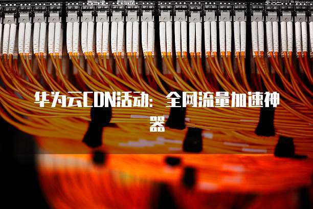 华为云CDN活动:全网流量加速神器
