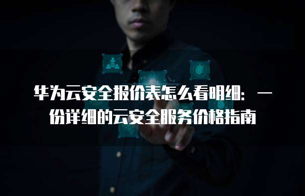 华为云安全报价表怎么看明细:一份详细的云安全服务价格指南