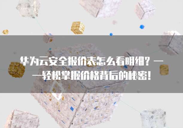 华为云安全报价表怎么看明细?——轻松掌握价格背后的秘密!