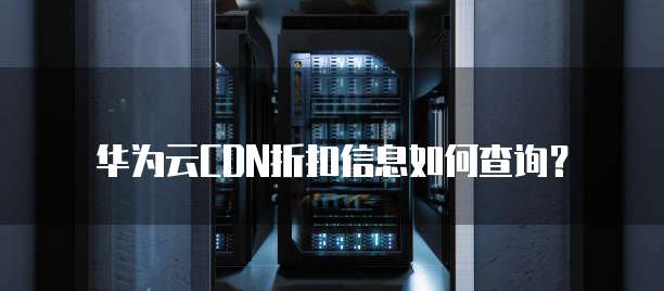 华为云CDN折扣信息如何查询？