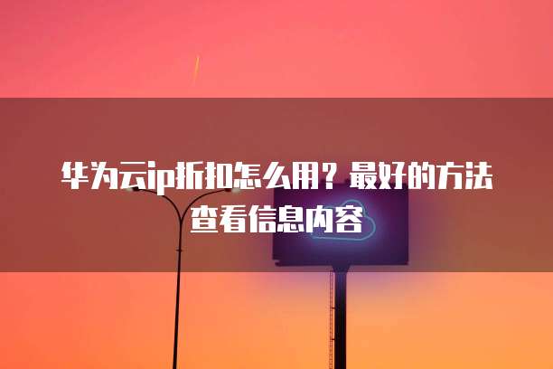 华为云ip折扣怎么用?最好的方法查看信息内容