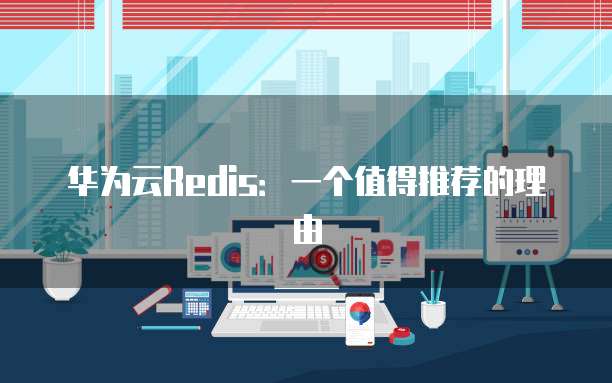 华为云Redis：一个值得推荐的理由