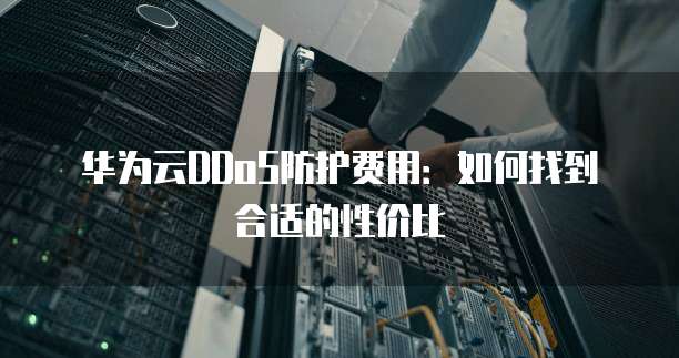 华为云DDoS防护费用：如何找到合适的性价比