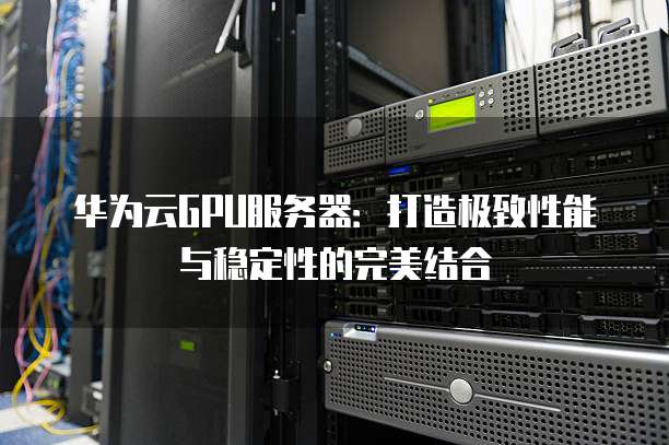 华为云GPU服务器:打造极致性能与稳定性的完美结合