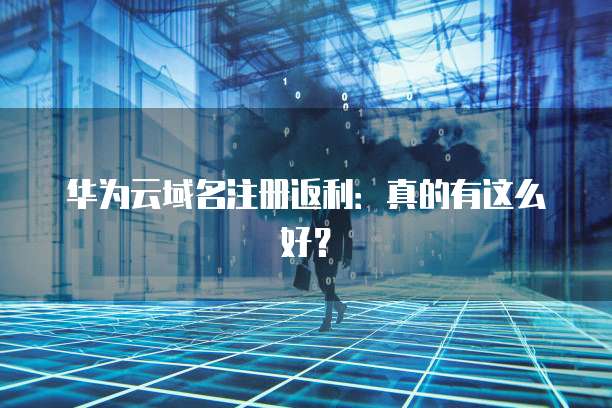 华为云域名注册返利:真的有这么好?
