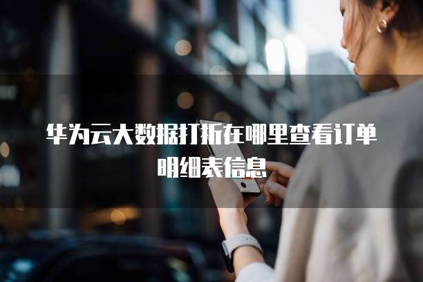 华为云大数据打折在哪里查看订单明细表信息