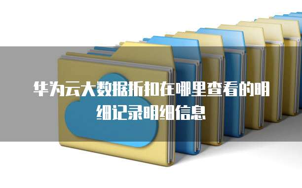 华为云大数据折扣在哪里查看的明细记录明细信息