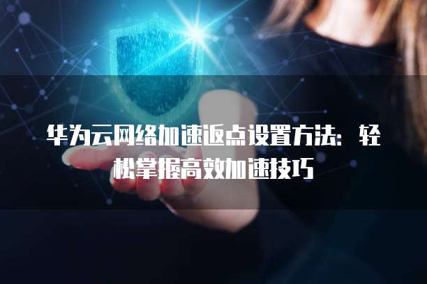 华为云网络加速返点设置方法:轻松掌握高效加速技巧