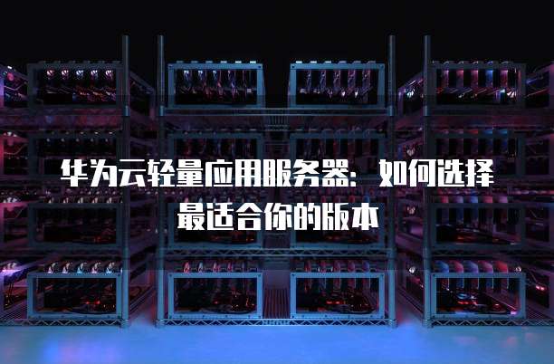 华为云轻量应用服务器:如何选择最适合你的版本