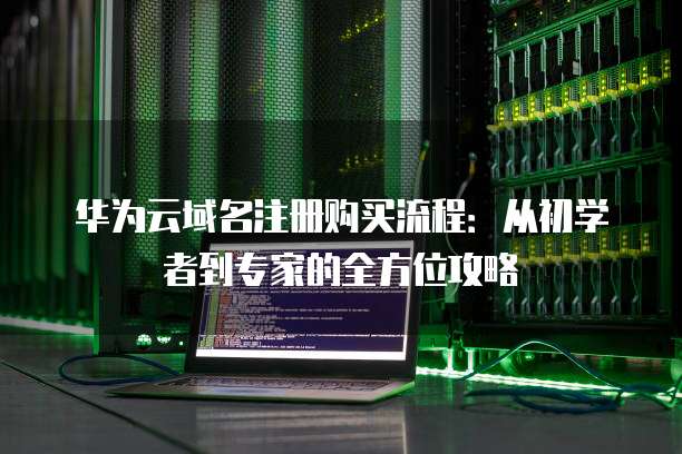 华为云域名注册购买流程:从初学者到专家的全方位攻略