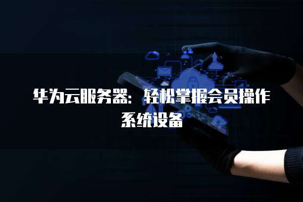 华为云服务器：轻松掌握会员操作系统设备