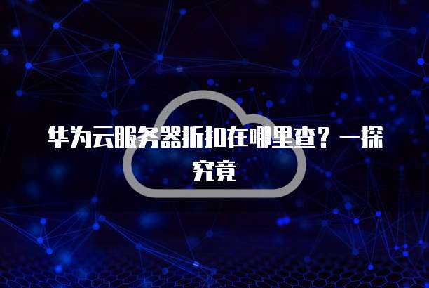 华为云服务器折扣在哪里查?一探究竟