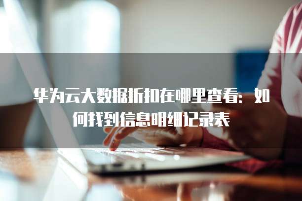 华为云大数据折扣在哪里查看:如何找到信息明细记录表