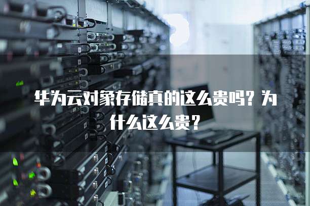 华为云对象存储真的这么贵吗？为什么这么贵？
