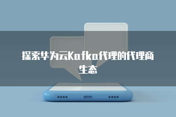 探索华为云Kafka代理的代理商生态