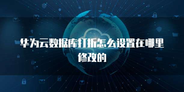 华为云数据库打折怎么设置在哪里修改的