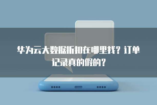 华为云大数据折扣在哪里找?订单记录真的假的?