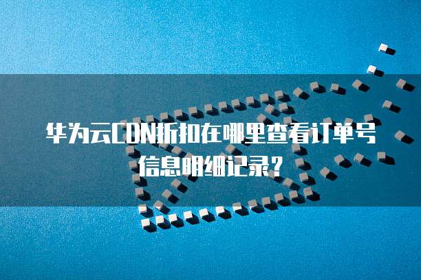 华为云CDN折扣在哪里查看订单号信息明细记录？
