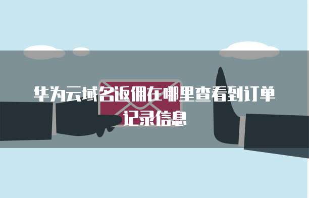 华为云域名返佣在哪里查看到订单记录信息