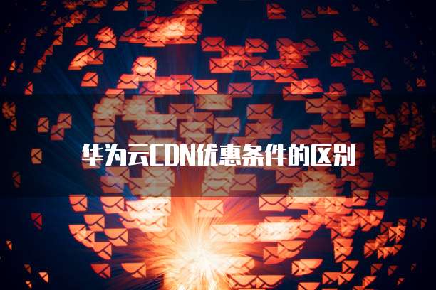华为云CDN优惠条件的区别