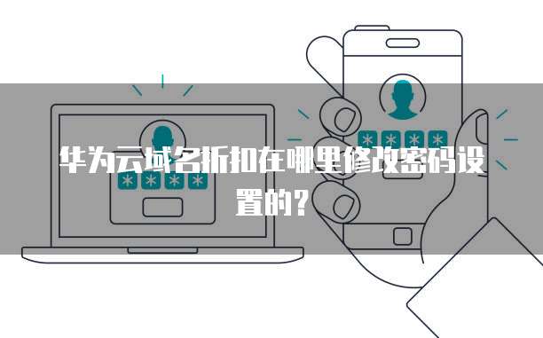 华为云域名折扣在哪里修改密码设置的?