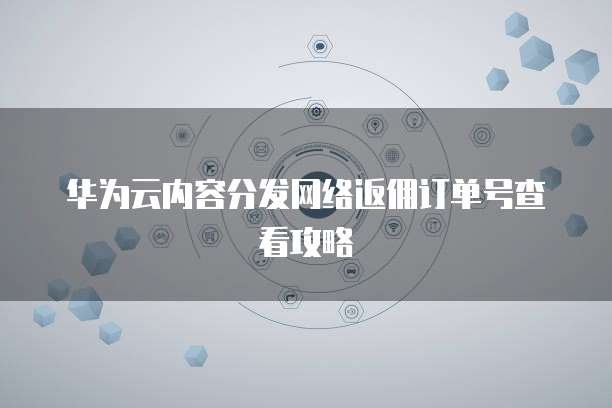 华为云内容分发网络返佣订单号查看攻略