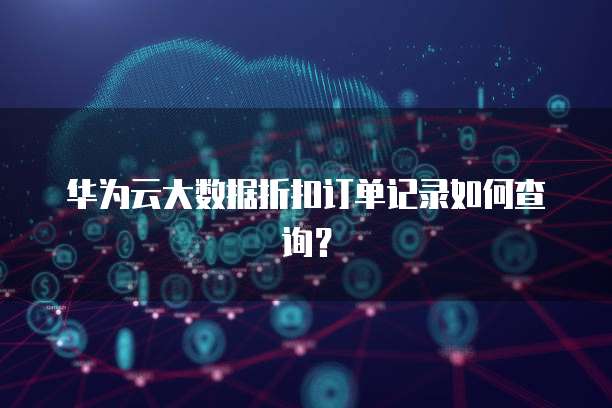 华为云大数据折扣订单记录如何查询？
